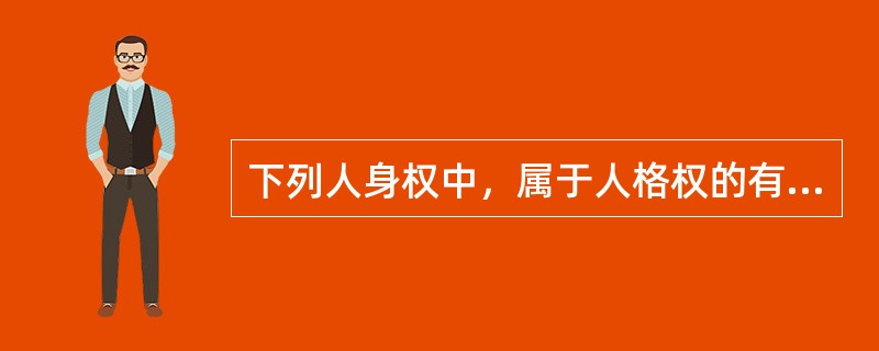 下列人身权中，属于人格权的有（）。