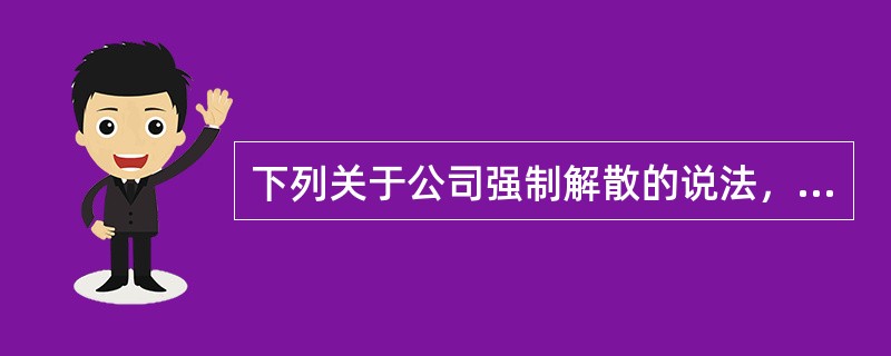 下列关于公司强制解散的说法，正确的是（）。