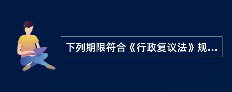 下列期限符合《行政复议法》规定的是（）。