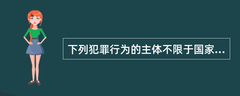 下列犯罪行为的主体不限于国家机关工作人员的是（）。