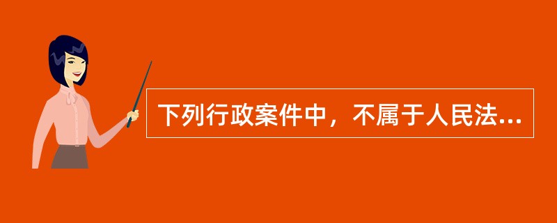 下列行政案件中，不属于人民法院受理范围的是（）。