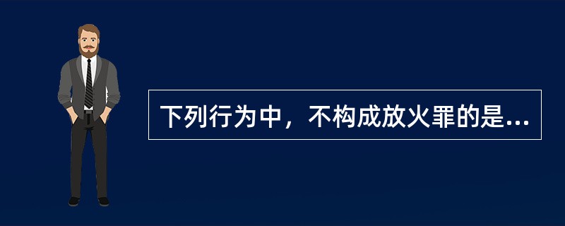 下列行为中，不构成放火罪的是（）。