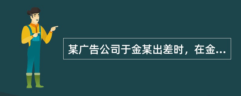 某广告公司于金某出差时，在金某房屋的院墙上刷写了一条妇女卫生巾广告。金某1个月后回来，受到他人耻笑，遂向广告公司交涉。关于本案，下列处理方式正确的是（）。