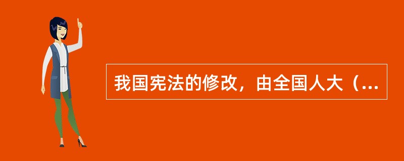 我国宪法的修改，由全国人大（）。