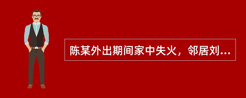 陈某外出期间家中失火，邻居刘某呼叫救火，并取自家棉被参与扑火。在救火过程中，刘某手部烧伤，花去医疗费500元，棉被损失100元。对此，下列说法正确的有（）。