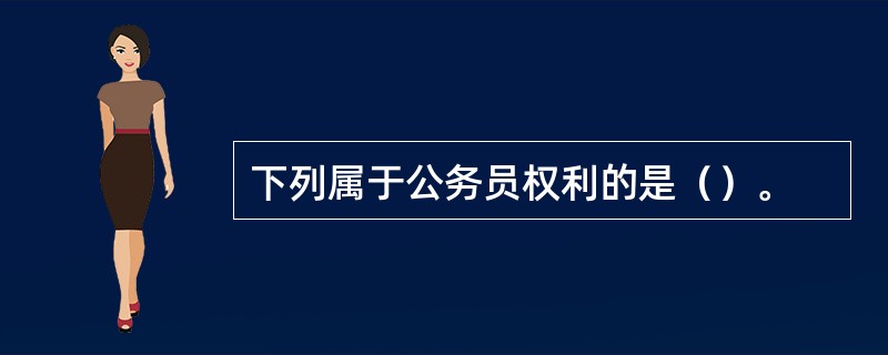 下列属于公务员权利的是（）。