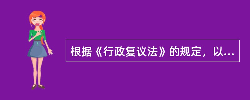 根据《行政复议法》的规定，以下可以申请行政复议的情形有（）。