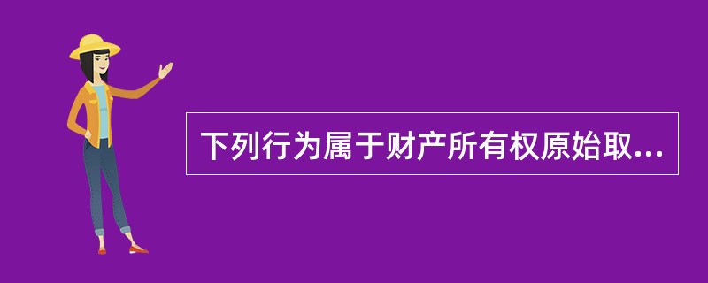 下列行为属于财产所有权原始取得的是（）。