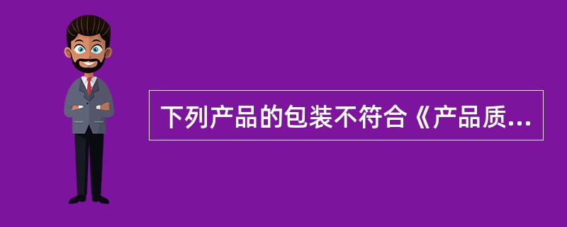 下列产品的包装不符合《产品质量法》的要求的有（）。