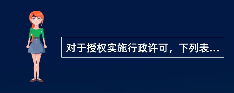 对于授权实施行政许可，下列表述错误的是（）。