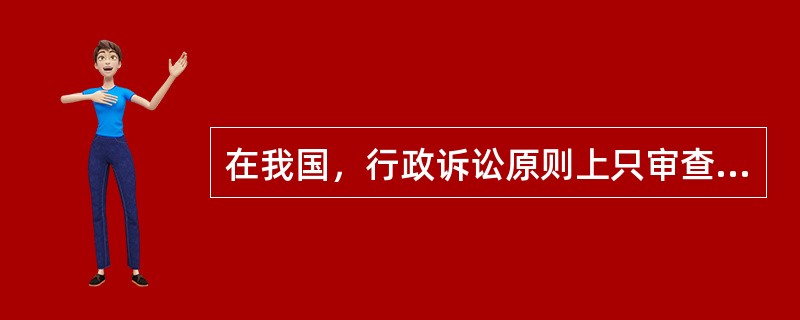 在我国，行政诉讼原则上只审查具体行政行为的（）。