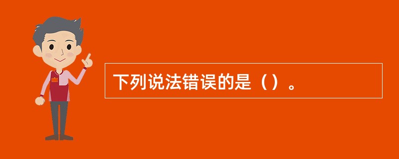 下列说法错误的是（）。