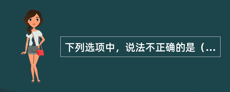 下列选项中，说法不正确的是（）。