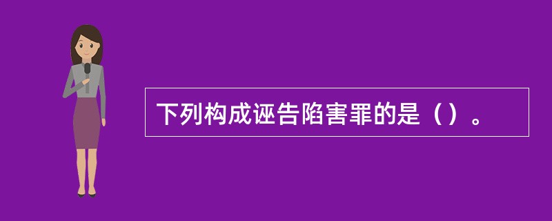 下列构成诬告陷害罪的是（）。