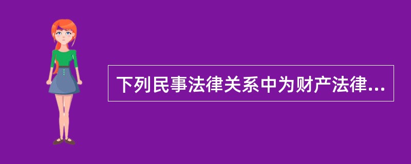 下列民事法律关系中为财产法律关系的有（）。