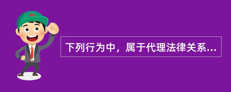 下列行为中，属于代理法律关系的是（）。