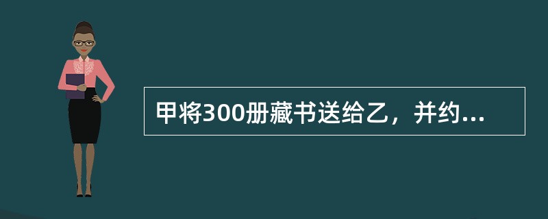 甲将300册藏书送给乙，并约定乙不得转让给第三人，否则甲有权收回藏书。其后甲向乙交付了300册藏书。关于该赠与行为，下列说法正确的是（）。