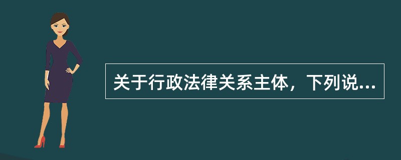 关于行政法律关系主体，下列说法错误的是（）。