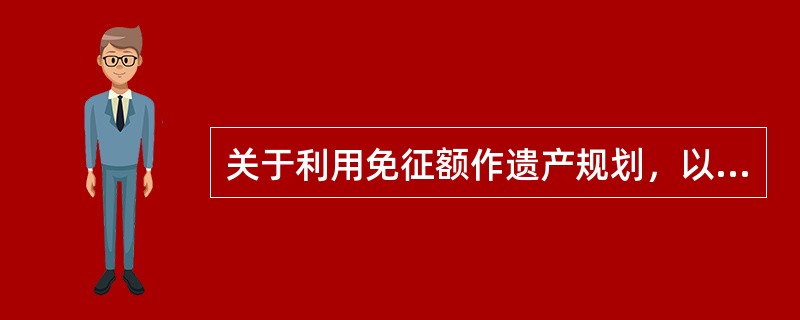 关于利用免征额作遗产规划，以下说法正确的是（　　）。<br />①单一遗嘱方式下，可享受一次遗产免征额<br />②单一遗嘱方式下，所有遗产直接留给子女<br />