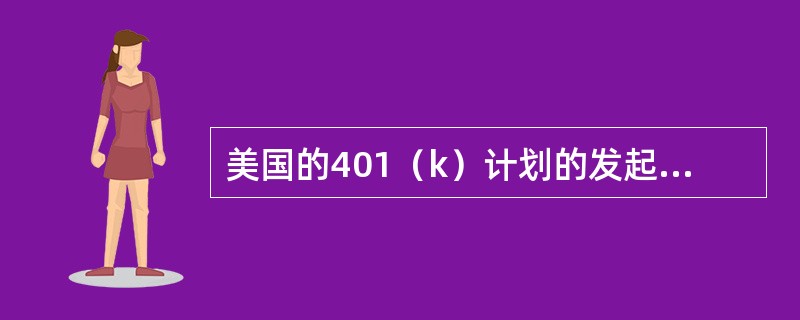 美国的401（k）计划的发起人是（　　），负责计划的设计和管理。