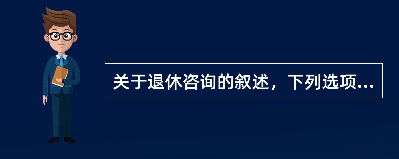 关于退休咨询的叙述，下列选项不正确的是（　　）。