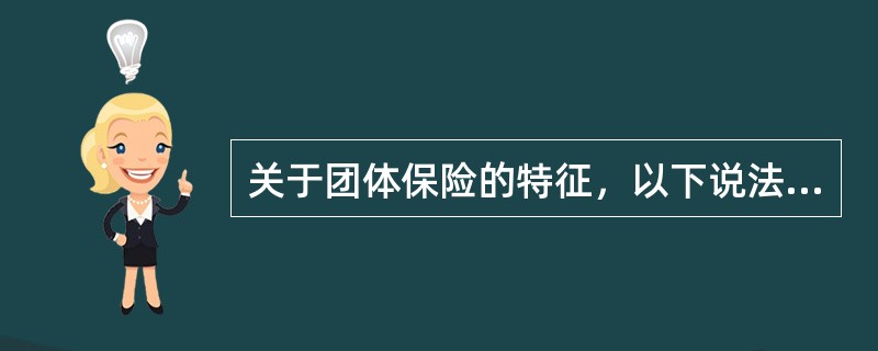 关于团体保险的特征，以下说法正确的是（　　）。