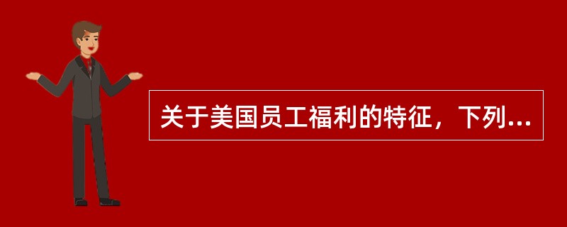 关于美国员工福利的特征，下列说法不正确的是（　　）。