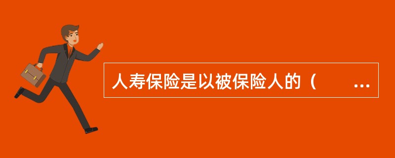 人寿保险是以被保险人的（　　）作为保险事故的一种人身保险。