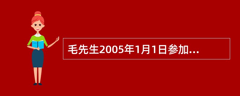 毛先生2005年1月1日参加了企业年金计划，企业年金计划方案规定公司和个人年底一次性供款，个人供款额为当年平均工资的4%，公司配款是个人供款额的80%，年均投资回报率5%，公司供款可按照阶梯法和阶段法