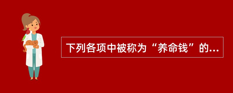 下列各项中被称为“养命钱”的是（　　）。