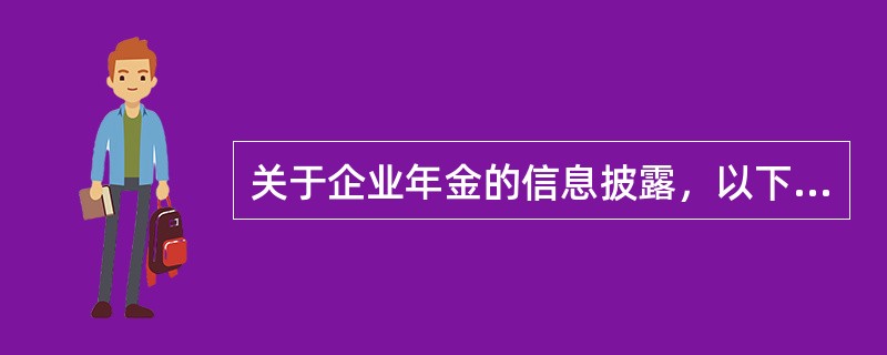 关于企业年金的信息披露，以下说法错误的是（　　）。