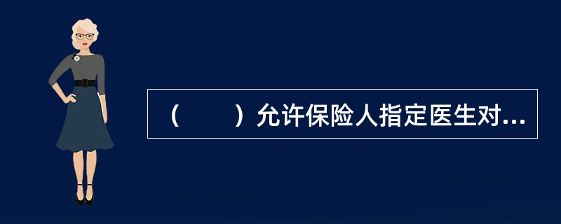 （　　）允许保险人指定医生对提出索赔的被保险人进行体格检查。