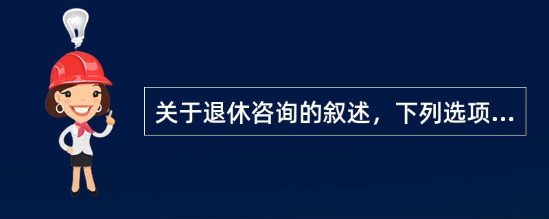 关于退休咨询的叙述，下列选项不正确的是（　　）。