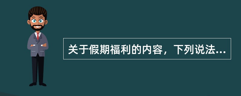 关于假期福利的内容，下列说法错误的是（　　）。