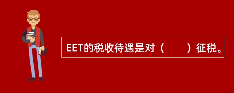 EET的税收待遇是对（　　）征税。