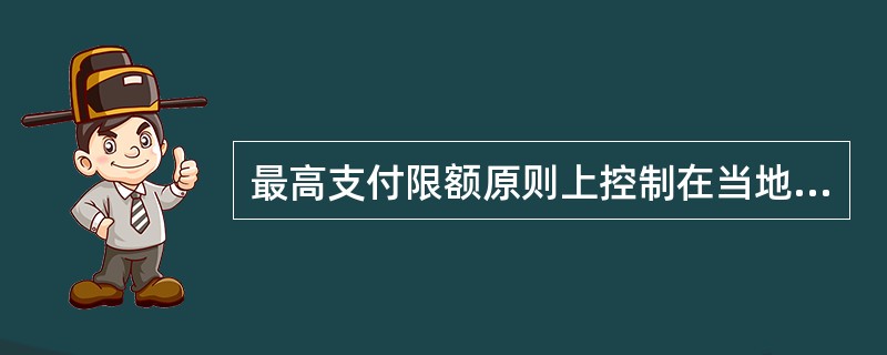 最高支付限额原则上控制在当地职工上年度平均工资的（　　）倍左右，即超过这个水平的医疗费用社会统筹基金不再支付。