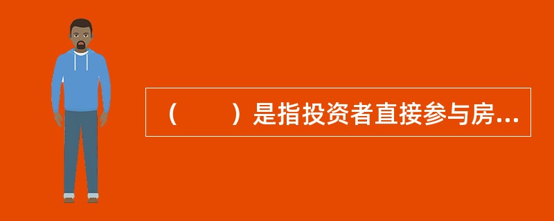 （　　）是指投资者直接参与房地产开发或购买房地产的过程，参与有关的管理工作，包括从购买土地开始的开发投资和物业建成后的置业投资。