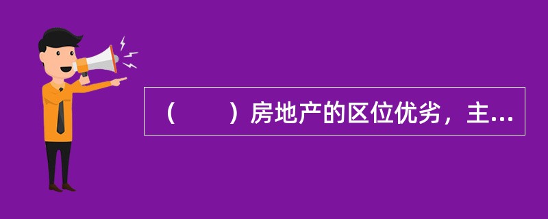 （　　）房地产的区位优劣，主要是看其交通条件、公共服务设施完备程度、周围环境景观等。