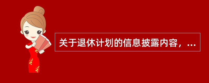 关于退休计划的信息披露内容，下列各项表述错误的是（　　）。