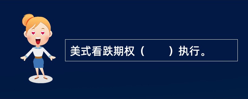 美式看跌期权（　　）执行。