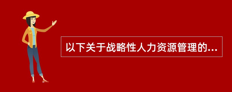 以下关于战略性人力资源管理的说法中，错误的是()。