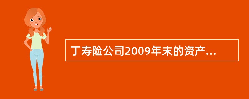 丁寿险公司2009年末的资产总额为1000亿元，负债总额为920亿元，认可资产为900亿元，认可负债为750亿元，根据监管规定确定丁寿险公司的最低资本为120亿元。<br />根据该寿险公