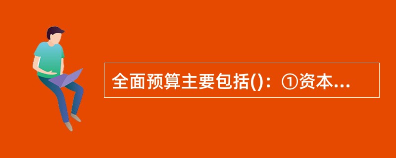 全面预算主要包括()：①资本预算；②经营预算；③现金预算；④资产预算。