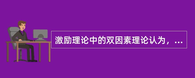 激励理论中的双因素理论认为，把导致员工不满意的因素去除，就可以使员工对企业更加满意。()