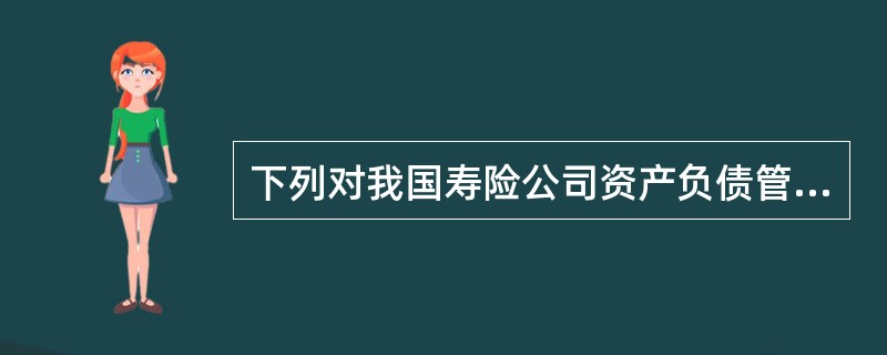 下列对我国寿险公司资产负债管理的表述中，正确的是()。