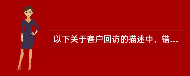 以下关于客户回访的描述中，错误的是()。