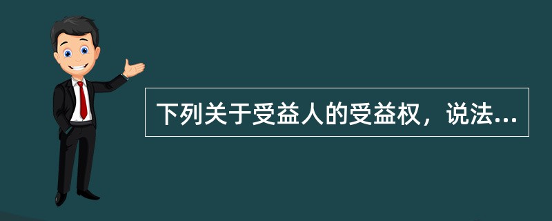 下列关于受益人的受益权，说法不正确的是()。