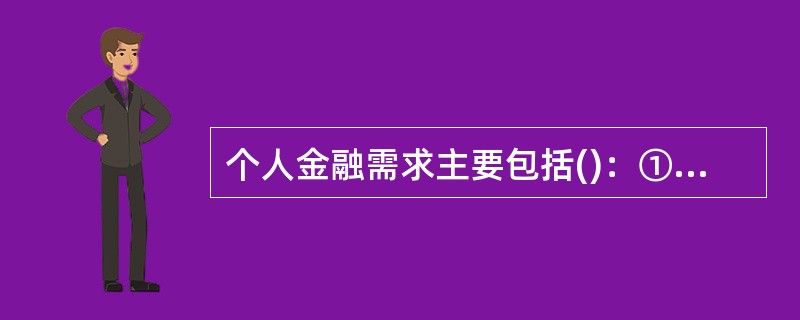 个人金融需求主要包括()：①个人的现金管理需求；②信用需求；③资产积累与管理需求；④资产保障与分配需求。