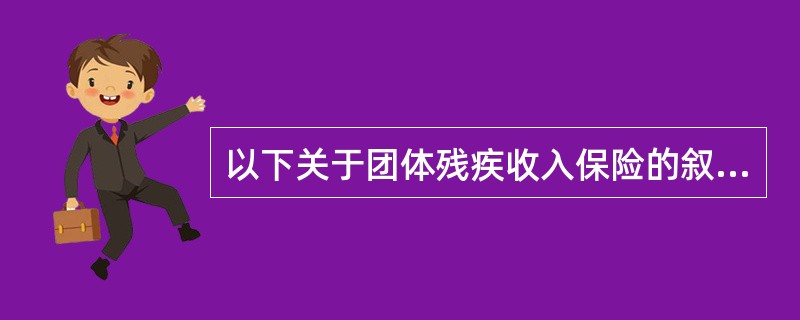 以下关于团体残疾收入保险的叙述，不正确的是()。