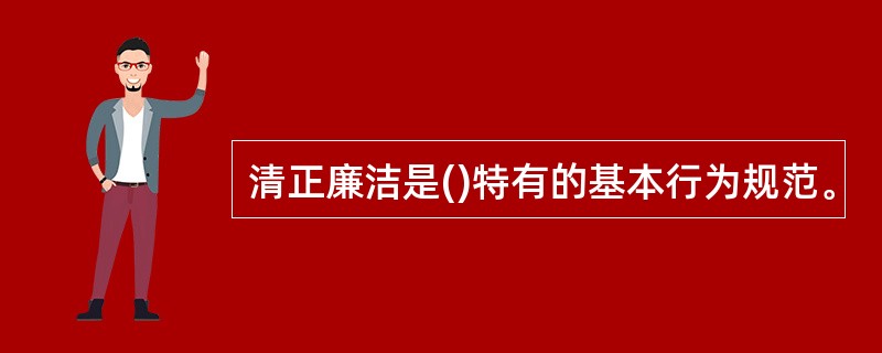 清正廉洁是()特有的基本行为规范。